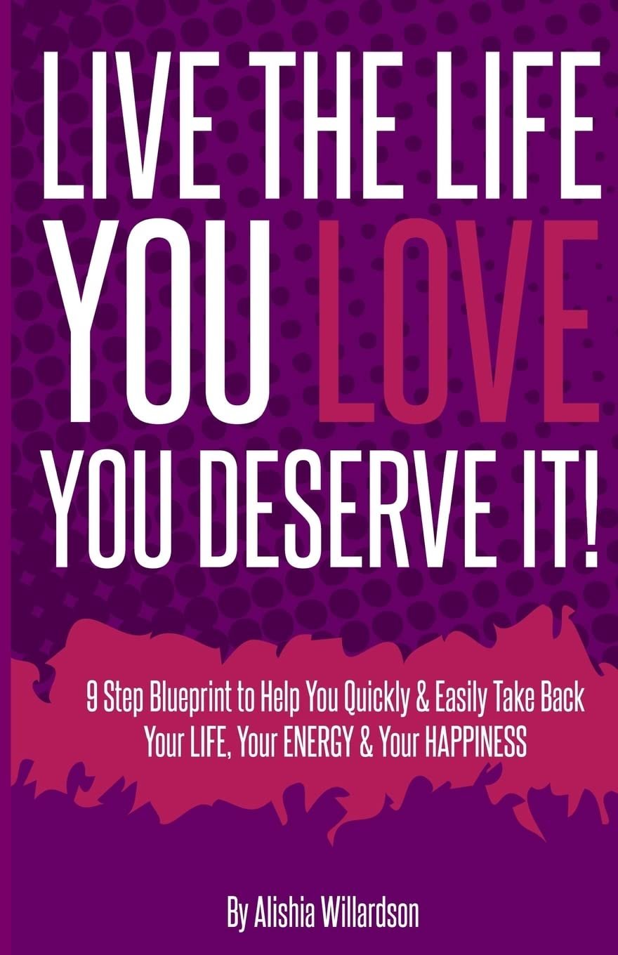 Live The Life You Love, You Deserve It! by Alishia Willardson